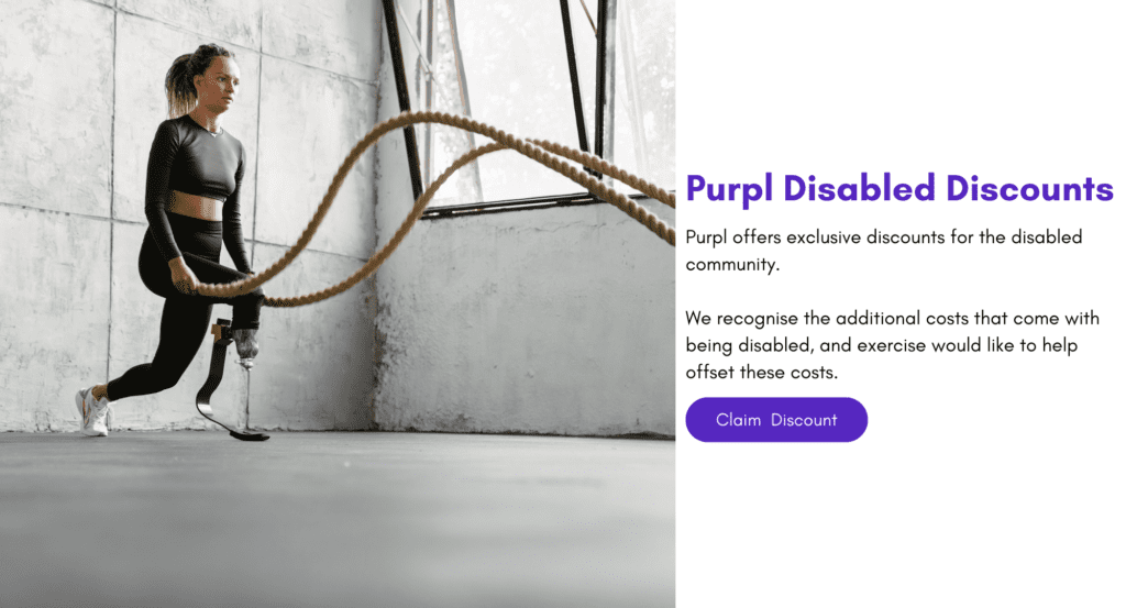 Purpl offers exclusive discounts for the disabled community.

We recognise the additional costs that come with being disabled, and exercise would like to help offset these costs.
